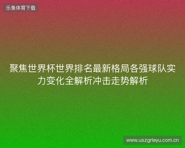聚焦世界杯世界排名最新格局各强球队实力变化全解析冲击走势解析